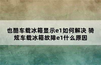 也酷车载冰箱显示e1如何解决 骑炫车载冰箱故障e1什么原因